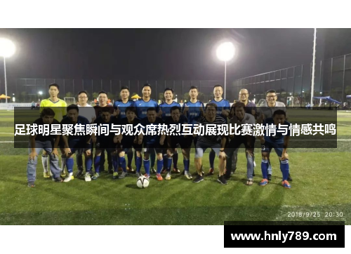 足球明星聚焦瞬间与观众席热烈互动展现比赛激情与情感共鸣