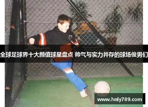 全球足球界十大颜值球星盘点 帅气与实力并存的球场俊男们