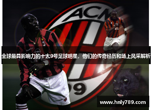 全球最具影响力的十大9号足球明星，他们的传奇经历和场上风采解析