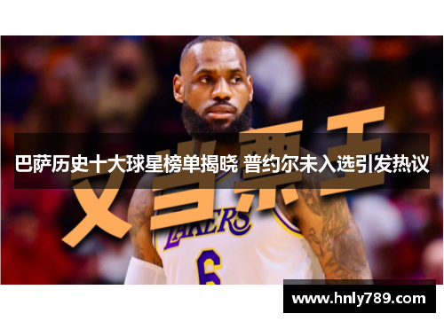 巴萨历史十大球星榜单揭晓 普约尔未入选引发热议
