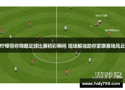 柠檬带你领略足球比赛精彩瞬间 现场解说助你紧跟赛场风云
