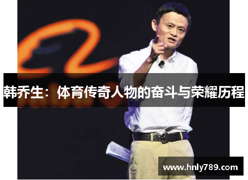 韩乔生：体育传奇人物的奋斗与荣耀历程