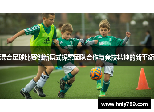 混合足球比赛创新模式探索团队合作与竞技精神的新平衡