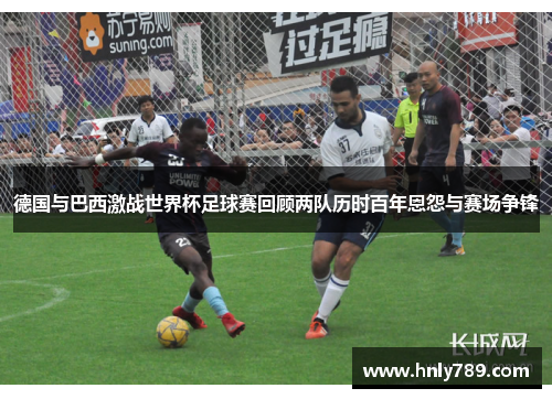 德国与巴西激战世界杯足球赛回顾两队历时百年恩怨与赛场争锋